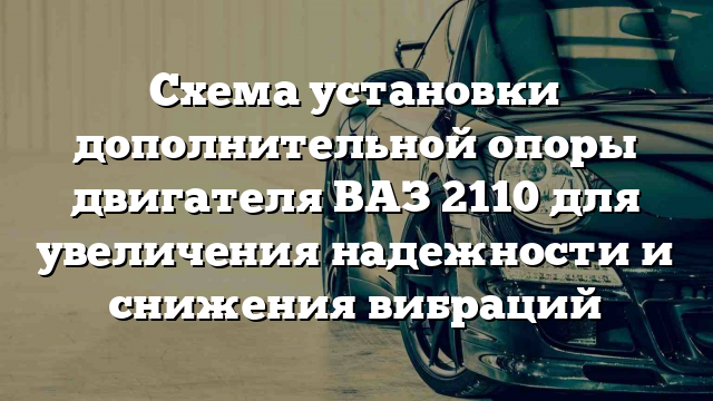 Схема установки дополнительной опоры двигателя ВАЗ 2110 для увеличения надежности и снижения вибраций