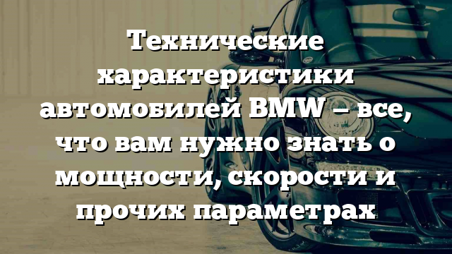 Технические характеристики автомобилей BMW — все, что вам нужно знать о мощности, скорости и прочих параметрах