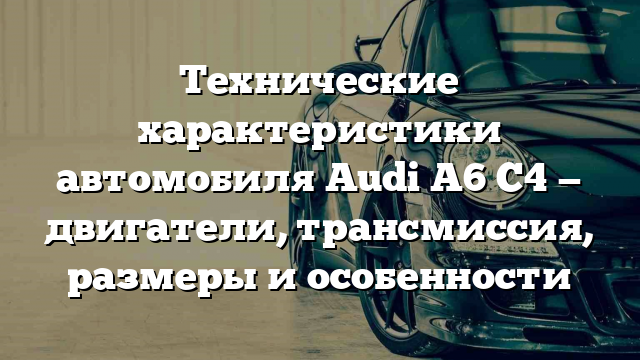 Технические характеристики автомобиля Audi A6 C4 — двигатели, трансмиссия, размеры и особенности