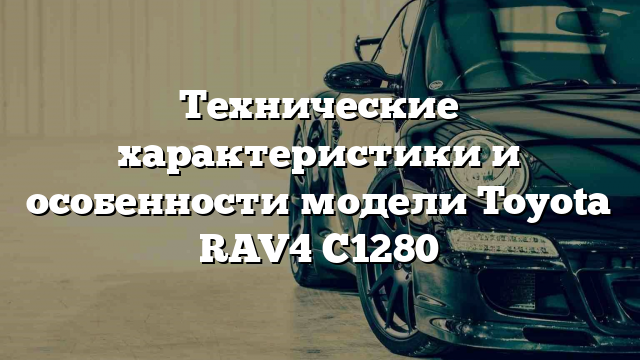 Технические характеристики и особенности модели Toyota RAV4 C1280