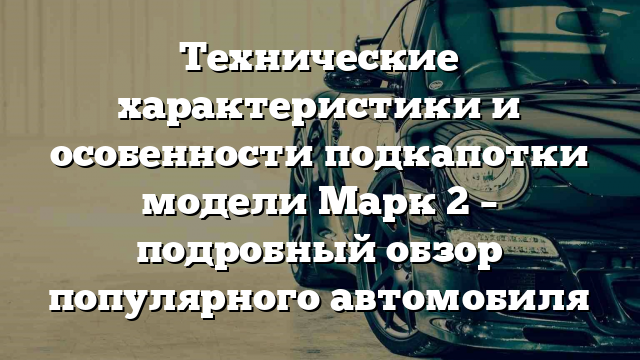 Технические характеристики и особенности подкапотки модели Марк 2 – подробный обзор популярного автомобиля