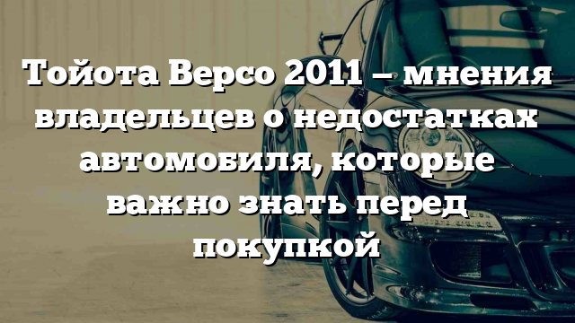 Тойота Версо 2011 — мнения владельцев о недостатках автомобиля, которые важно знать перед покупкой