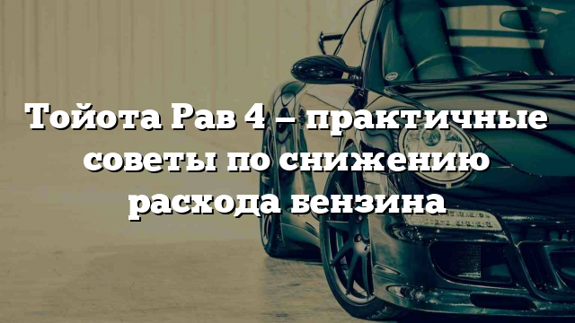 Тойота Рав 4 — практичные советы по снижению расхода бензина