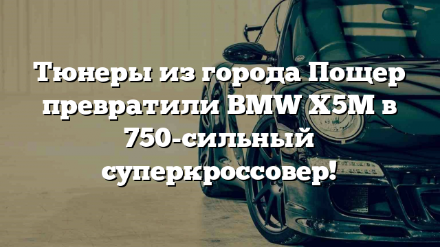 Тюнеры из города Пощер превратили BMW X5M в 750-сильный суперкроссовер!