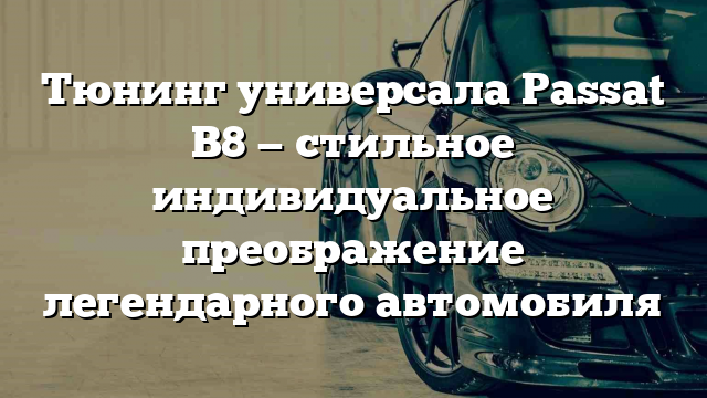 Тюнинг универсала Passat B8 — стильное индивидуальное преображение легендарного автомобиля