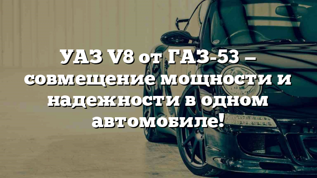 УАЗ V8 от ГАЗ-53 — совмещение мощности и надежности в одном автомобиле!