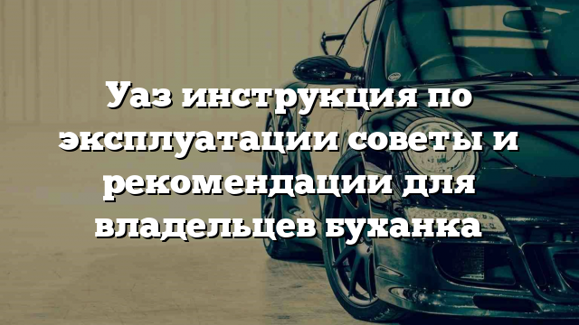 Уаз инструкция по эксплуатации советы и рекомендации для владельцев буханка