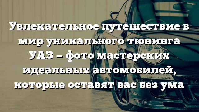 Увлекательное путешествие в мир уникального тюнинга УАЗ — фото мастерских идеальных автомобилей, которые оставят вас без ума