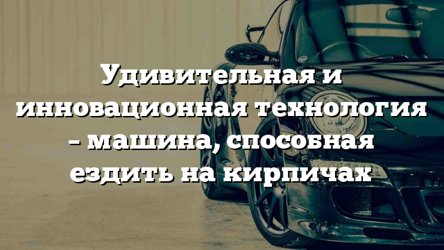 Удивительная и инновационная технология – машина, способная ездить на кирпичах