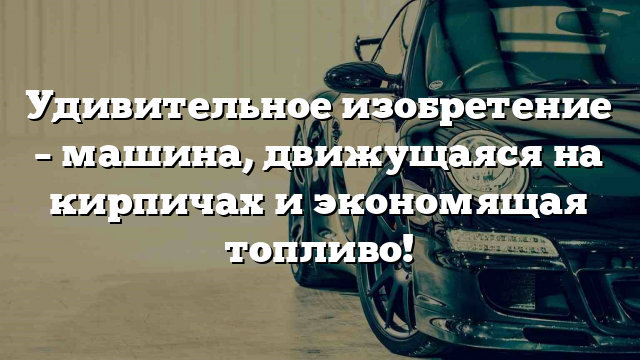 Удивительное изобретение – машина, движущаяся на кирпичах и экономящая топливо!