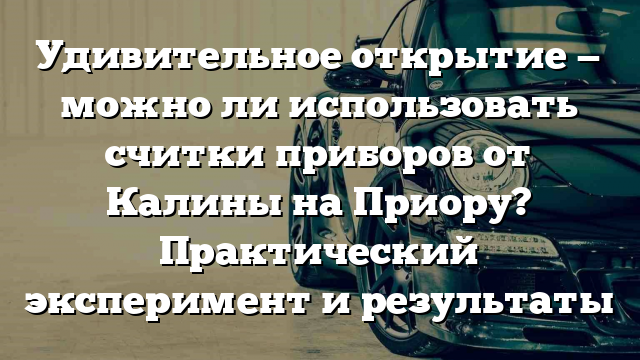 Удивительное открытие — можно ли использовать считки приборов от Калины на Приору? Практический эксперимент и результаты