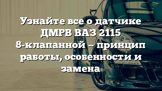 Узнайте все о датчике ДМРВ ВАЗ 2115 8-клапанной — принцип работы, особенности и замена