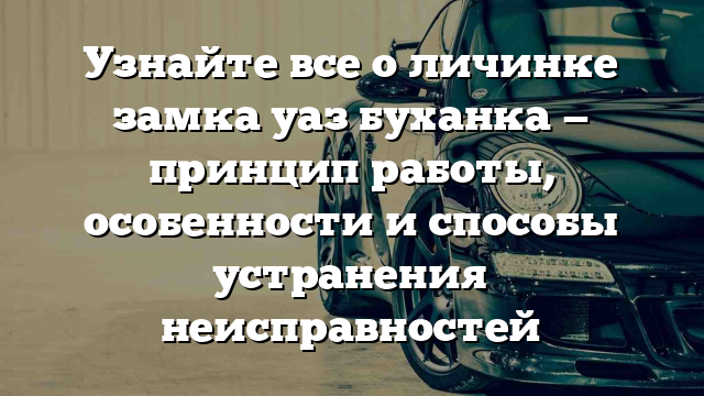 Узнайте все о личинке замка уаз буханка — принцип работы, особенности и способы устранения неисправностей