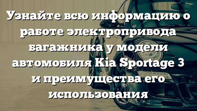 Узнайте всю информацию о работе электропривода багажника у модели автомобиля Kia Sportage 3 и преимущества его использования