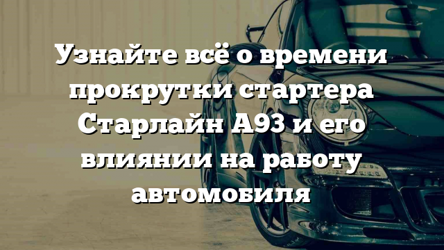 Узнайте всё о времени прокрутки стартера Старлайн А93 и его влиянии на работу автомобиля