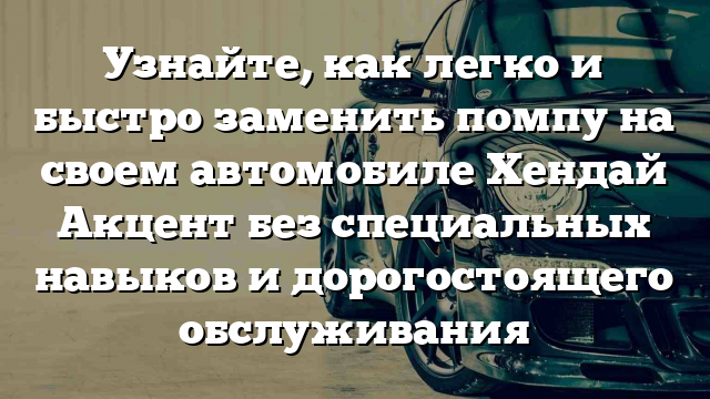 Узнайте, как легко и быстро заменить помпу на своем автомобиле Хендай Акцент без специальных навыков и дорогостоящего обслуживания