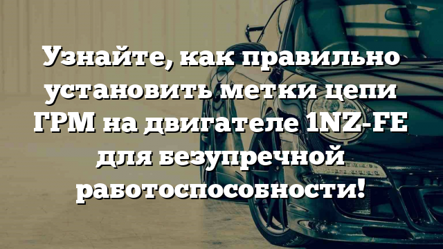 Узнайте, как правильно установить метки цепи ГРМ на двигателе 1NZ-FE для безупречной работоспособности!