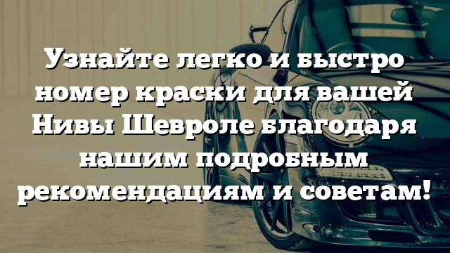 Узнайте легко и быстро номер краски для вашей Нивы Шевроле благодаря нашим подробным рекомендациям и советам!