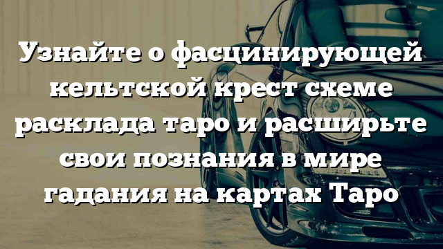 Узнайте о фасцинирующей кельтской крест схеме расклада таро и расширьте свои познания в мире гадания на картах Таро