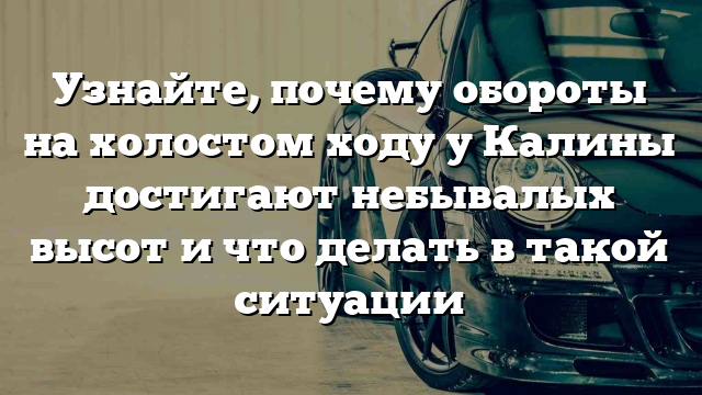 Узнайте, почему обороты на холостом ходу у Калины достигают небывалых высот и что делать в такой ситуации