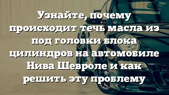 Узнайте, почему происходит течь масла из под головки блока цилиндров на автомобиле Нива Шевроле и как решить эту проблему