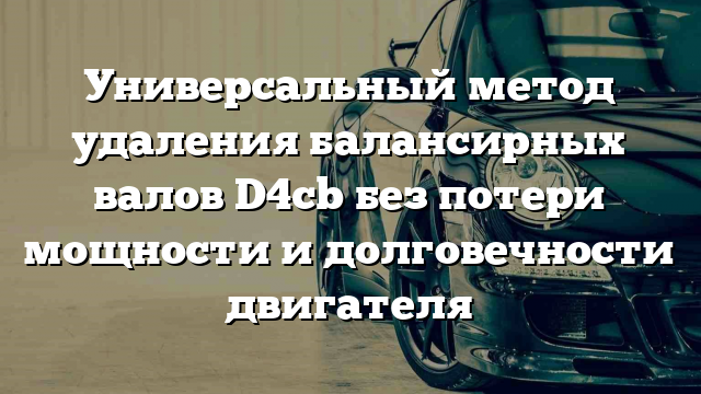 Универсальный метод удаления балансирных валов D4cb без потери мощности и долговечности двигателя