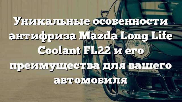 Уникальные особенности антифриза Mazda Long Life Coolant FL22 и его преимущества для вашего автомобиля