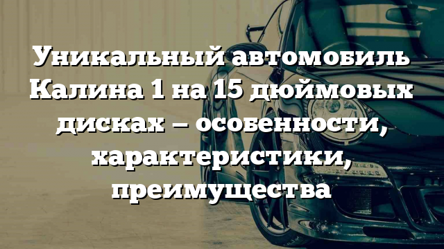 Уникальный автомобиль Калина 1 на 15 дюймовых дисках — особенности, характеристики, преимущества