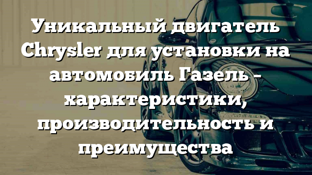 Уникальный двигатель Chrysler для установки на автомобиль Газель – характеристики, производительность и преимущества