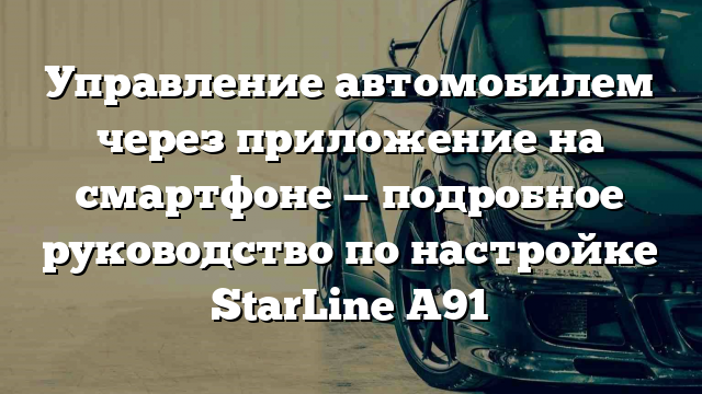 Управление автомобилем через приложение на смартфоне — подробное руководство по настройке StarLine A91