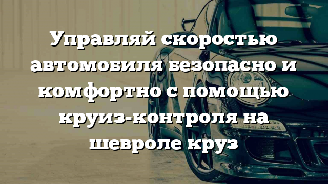 Управляй скоростью автомобиля безопасно и комфортно с помощью круиз-контроля на шевроле круз