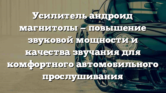 Усилитель андроид магнитолы — повышение звуковой мощности и качества звучания для комфортного автомобильного прослушивания