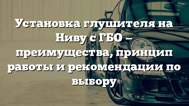 Установка глушителя на Ниву с ГБО — преимущества, принцип работы и рекомендации по выбору