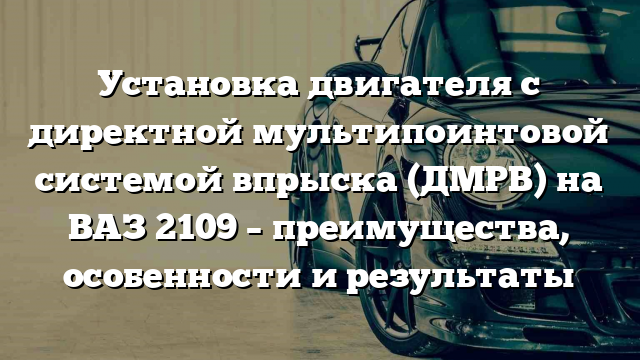 Установка двигателя с директной мультипоинтовой системой впрыска (ДМРВ) на ВАЗ 2109 – преимущества, особенности и результаты