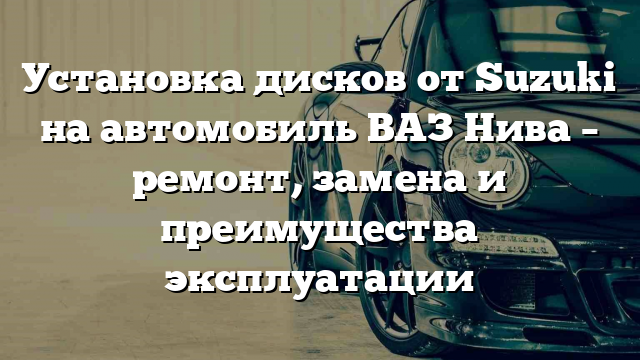 Установка дисков от Suzuki на автомобиль ВАЗ Нива – ремонт, замена и преимущества эксплуатации