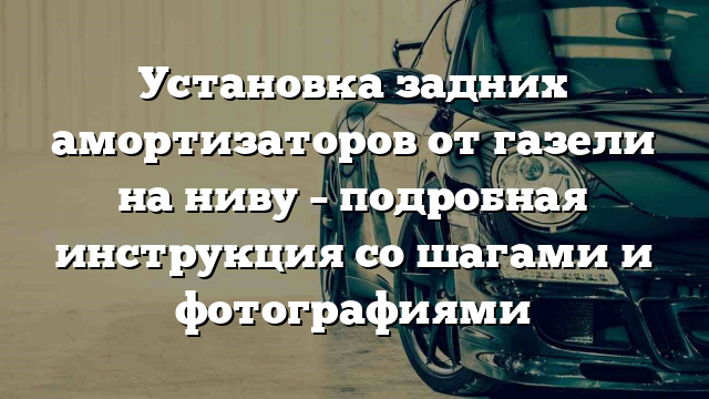 Установка задних амортизаторов от газели на ниву – подробная инструкция со шагами и фотографиями