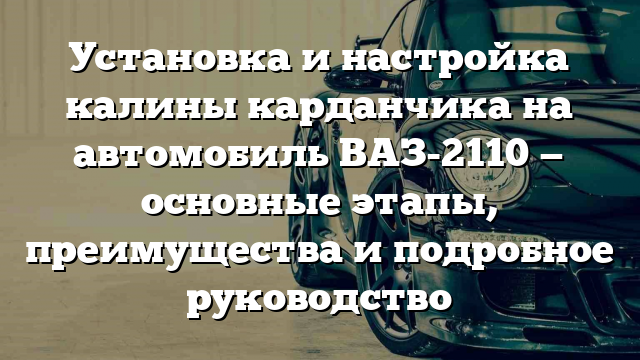 Установка и настройка калины карданчика на автомобиль ВАЗ-2110 — основные этапы, преимущества и подробное руководство