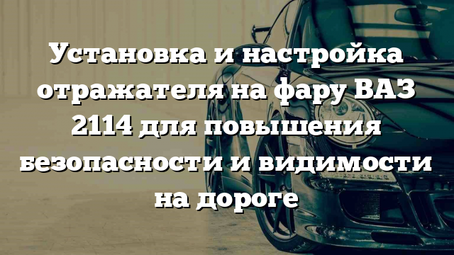 Установка и настройка отражателя на фару ВАЗ 2114 для повышения безопасности и видимости на дороге