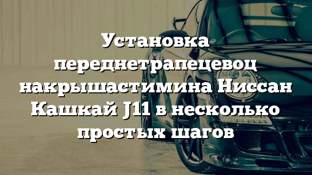 Установка переднетрапецевоц накрышастимина Ниссан Кашкай J11 в несколько простых шагов