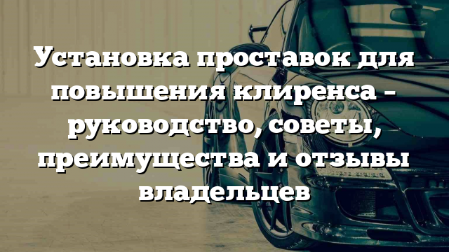 Установка проставок для повышения клиренса – руководство, советы, преимущества и отзывы владельцев