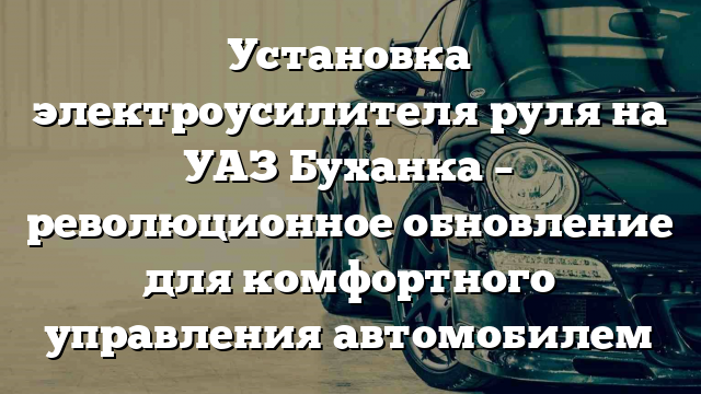 Установка электроусилителя руля на УАЗ Буханка – революционное обновление для комфортного управления автомобилем