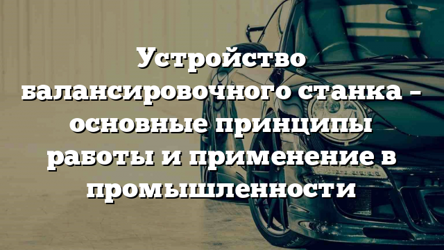 Устройство балансировочного станка – основные принципы работы и применение в промышленности