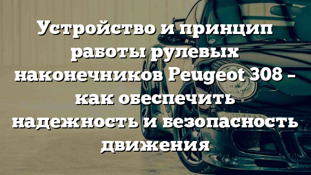 Устройство и принцип работы рулевых наконечников Peugeot 308 – как обеспечить надежность и безопасность движения