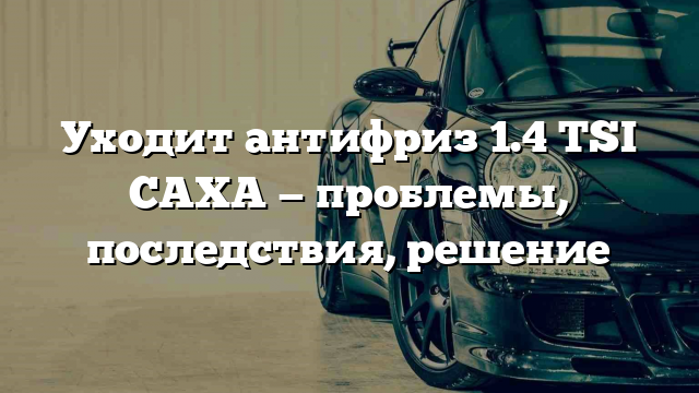 Уходит антифриз 1.4 TSI CAXA — проблемы, последствия, решение