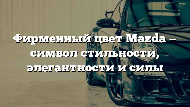 Фирменный цвет Mazda — символ стильности, элегантности и силы