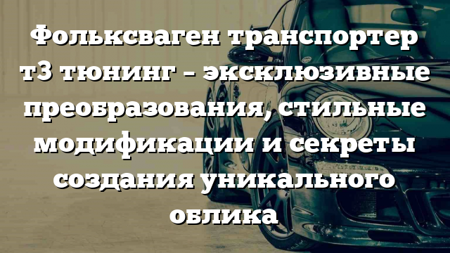 Фольксваген транспортер т3 тюнинг – эксклюзивные преобразования, стильные модификации и секреты создания уникального облика