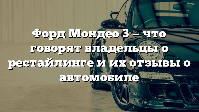 Форд Мондео 3 — что говорят владельцы о рестайлинге и их отзывы о автомобиле