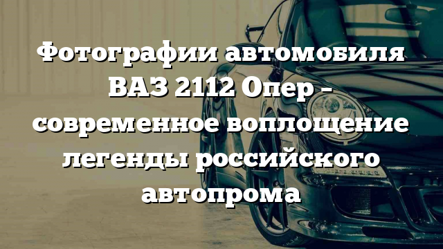 Фотографии автомобиля ВАЗ 2112 Опер – современное воплощение легенды российского автопрома