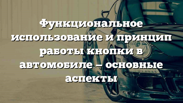 Функциональное использование и принцип работы кнопки в автомобиле — основные аспекты