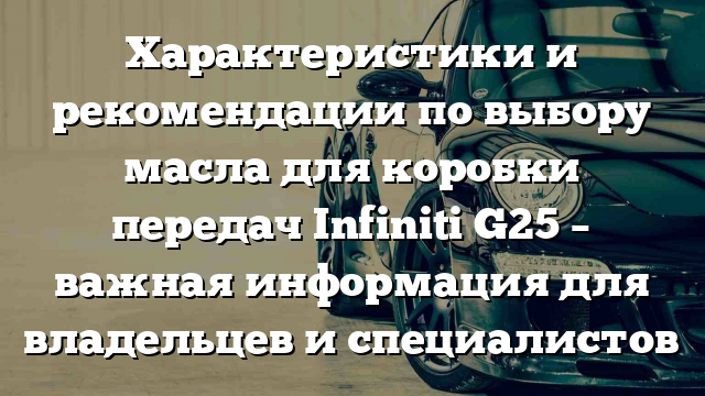 Характеристики и рекомендации по выбору масла для коробки передач Infiniti G25 – важная информация для владельцев и специалистов